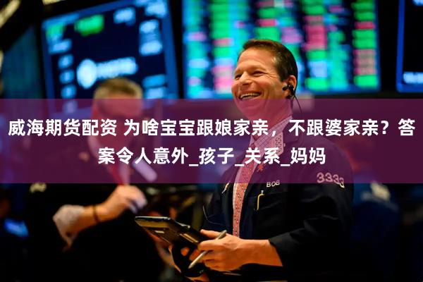 威海期货配资 为啥宝宝跟娘家亲，不跟婆家亲？答案令人意外_孩子_关系_妈妈