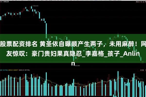 股票配资排名 黄圣依自曝顺产生两子，未用麻醉！网友惊叹：豪门贵妇果真隐忍_李嘉格_孩子_Anlin
