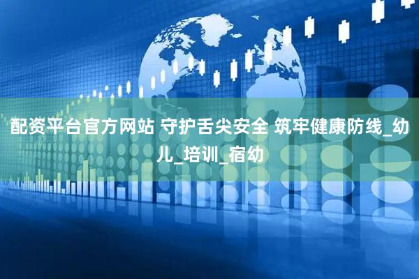 配资平台官方网站 守护舌尖安全 筑牢健康防线_幼儿_培训_宿幼