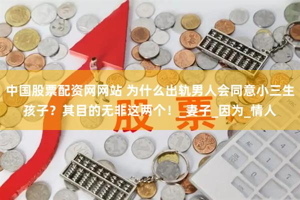 中国股票配资网网站 为什么出轨男人会同意小三生孩子？其目的无非这两个！_妻子_因为_情人