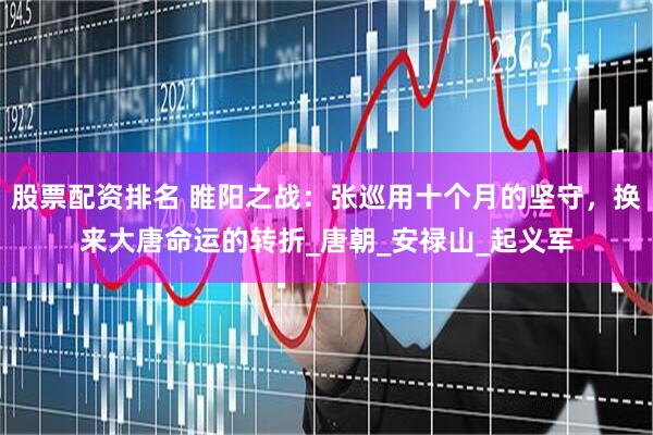 股票配资排名 睢阳之战：张巡用十个月的坚守，换来大唐命运的转折_唐朝_安禄山_起义军