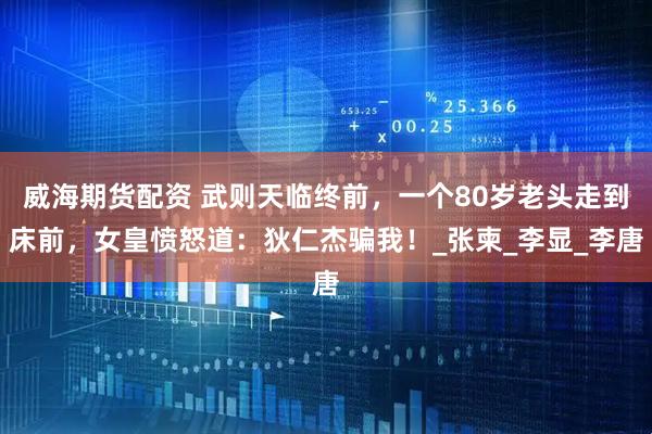 威海期货配资 武则天临终前，一个80岁老头走到床前，女皇愤怒道：狄仁杰骗我！_张柬_李显_李唐