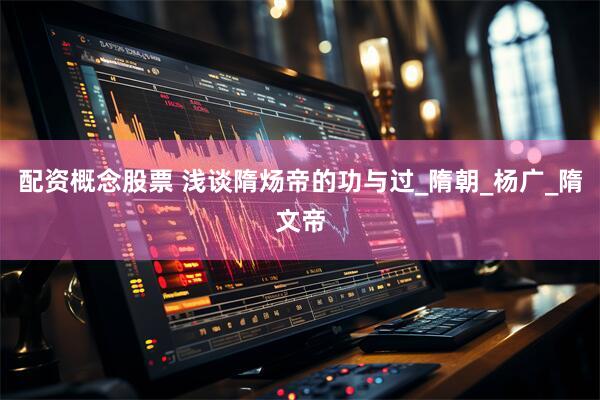 配资概念股票 浅谈隋炀帝的功与过_隋朝_杨广_隋文帝
