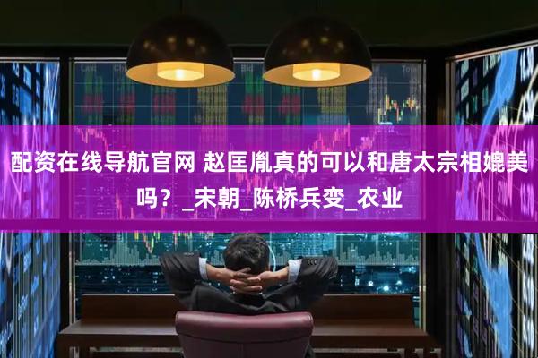 配资在线导航官网 赵匡胤真的可以和唐太宗相媲美吗？_宋朝_陈桥兵变_农业