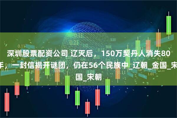 深圳股票配资公司 辽灭后，150万契丹人消失800年，一封信揭开谜团，仍在56个民族中_辽朝_金国_宋朝