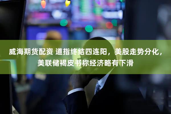威海期货配资 道指终结四连阳，美股走势分化，美联储褐皮书称经济略有下滑
