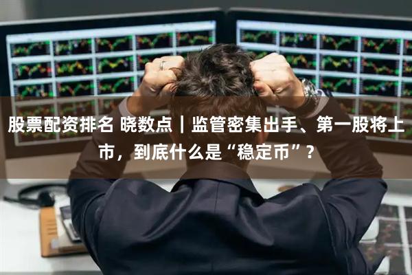 股票配资排名 晓数点｜监管密集出手、第一股将上市，到底什么是“稳定币”？