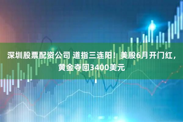 深圳股票配资公司 道指三连阳！美股6月开门红，黄金夺回3400美元