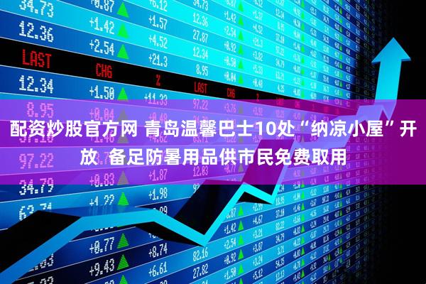 配资炒股官方网 青岛温馨巴士10处“纳凉小屋”开放  备足防暑用品供市民免费取用