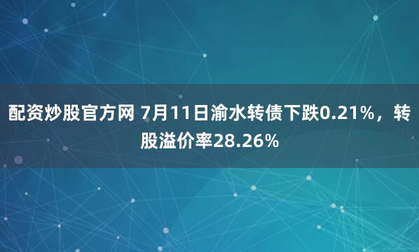 配资炒股官方网 7月11日渝水转债下跌0.21%，转股溢价率28.26%