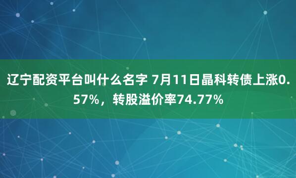 辽宁配资平台叫什么名字 7月11日晶科转债上涨0.57%，转股溢价率74.77%