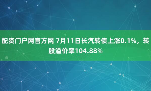 配资门户网官方网 7月11日长汽转债上涨0.1%，转股溢价率104.88%