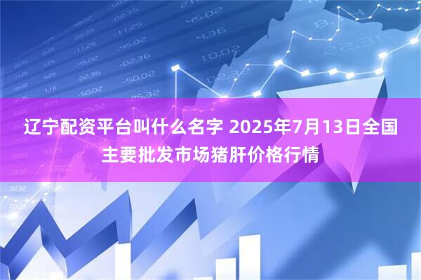 辽宁配资平台叫什么名字 2025年7月13日全国主要批发市场猪肝价格行情