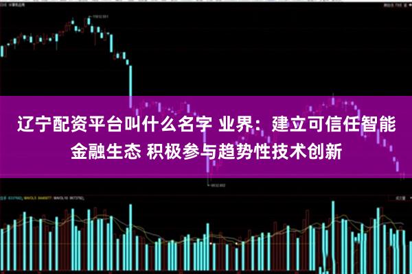 辽宁配资平台叫什么名字 业界：建立可信任智能金融生态 积极参与趋势性技术创新