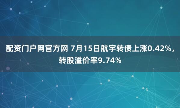 配资门户网官方网 7月15日航宇转债上涨0.42%，转股溢价率9.74%
