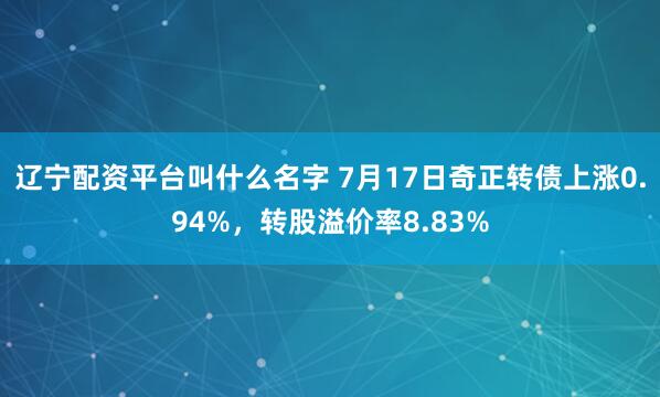 辽宁配资平台叫什么名字 7月17日奇正转债上涨0.94%，转股溢价率8.83%