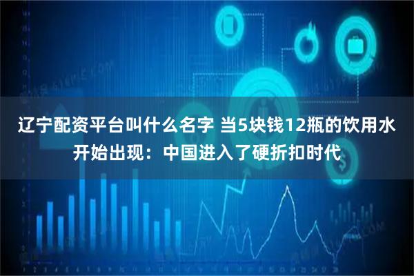 辽宁配资平台叫什么名字 当5块钱12瓶的饮用水开始出现：中国进入了硬折扣时代